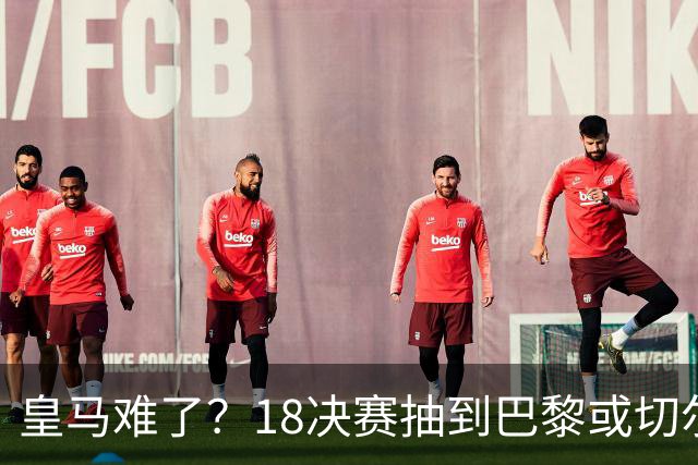 皇马难了？1/8决赛抽到巴黎或切尔西可能性达5成
